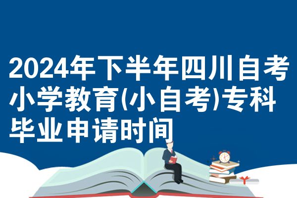 2024年下半年四川自考小学教育(小自考)专科毕业申请时间