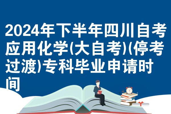 2024年下半年四川自考应用化学(大自考)(停考过渡)专科毕业申请时间