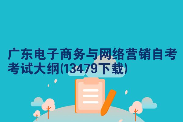 广东电子商务与网络营销自考考试大纲(13479下载)
