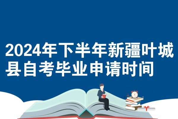 2024年下半年新疆叶城县自考毕业申请时间