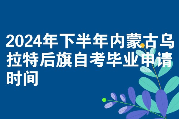 2024年下半年内蒙古乌拉特后旗自考毕业申请时间