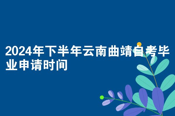 2024年下半年云南曲靖自考毕业申请时间