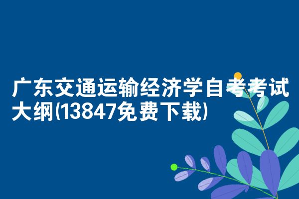 广东交通运输经济学自考考试大纲(13847免费下载)