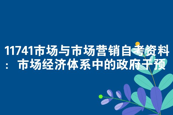 11741市场与市场营销自考资料:市场经济体系中的政府干预