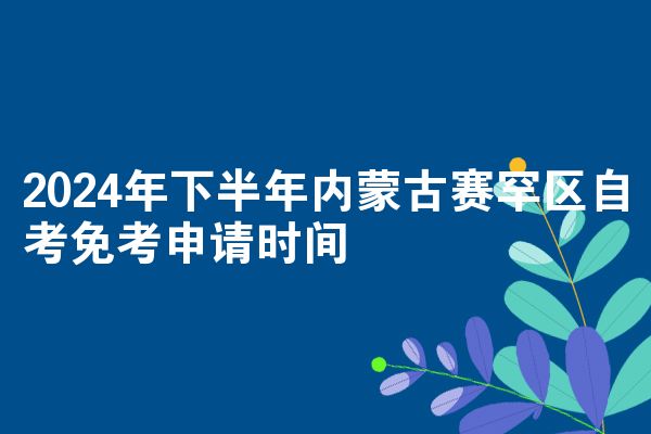 2024年下半年内蒙古赛罕区自考免考申请时间