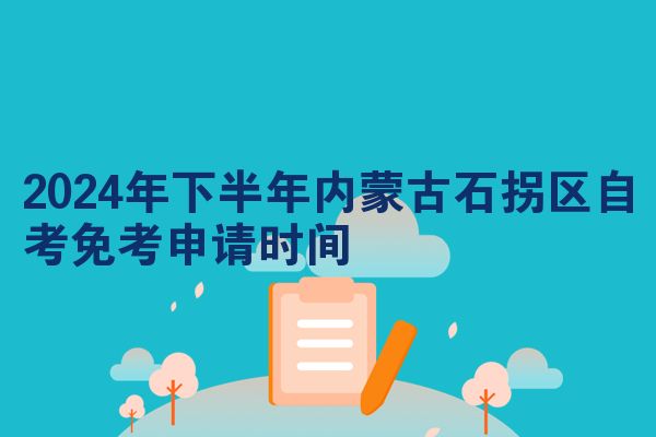 2024年下半年内蒙古石拐区自考免考申请时间