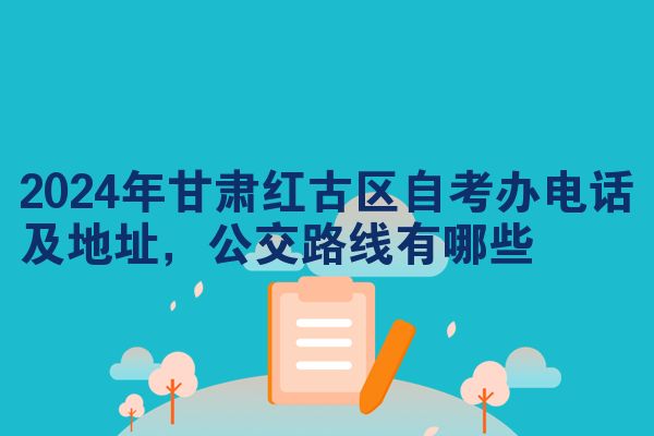 2024年甘肃红古区自考办电话及地址,公交路线有哪些