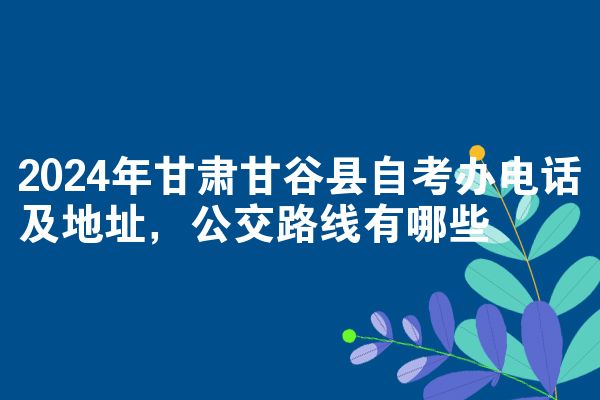 2024年甘肃甘谷县自考办电话及地址,公交路线有哪些