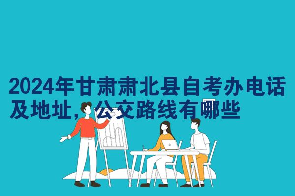 2024年甘肃肃北县自考办电话及地址,公交路线有哪些