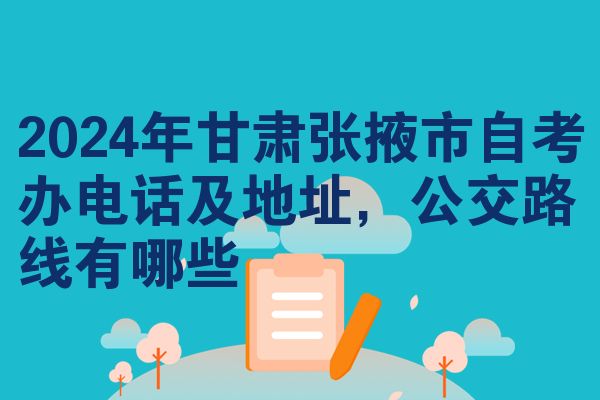2024年甘肃张掖市自考办电话及地址,公交路线有哪些