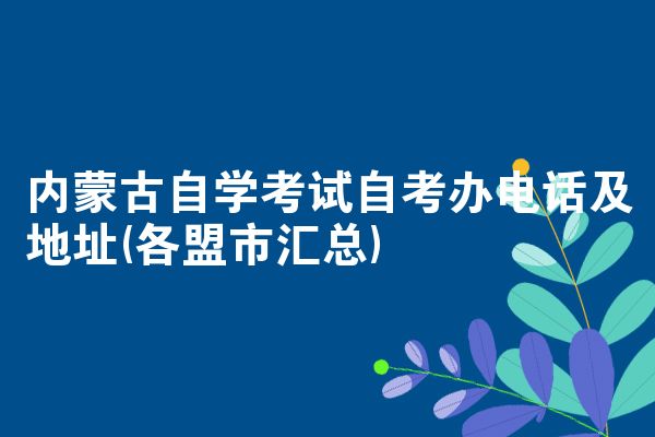 内蒙古自学考试自考办电话及地址(各盟市汇总)