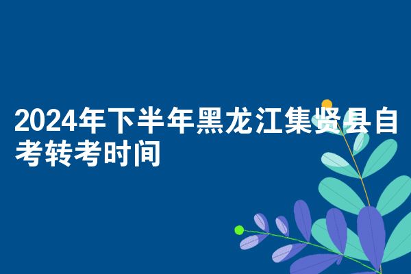 2024年下半年黑龙江集贤县自考转考时间