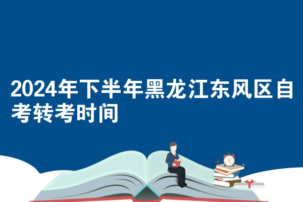 2024年下半年黑龙江东风区自考转考时间