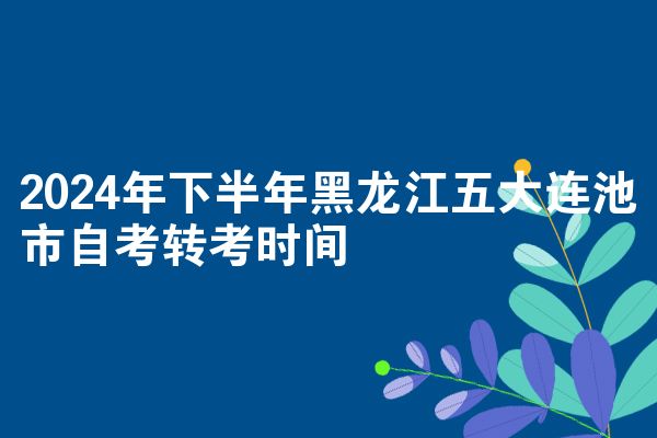 2024年下半年黑龙江五大连池市自考转考时间