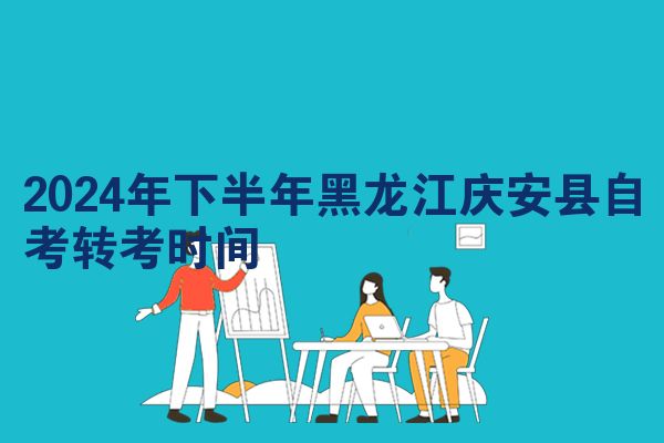 2024年下半年黑龙江庆安县自考转考时间