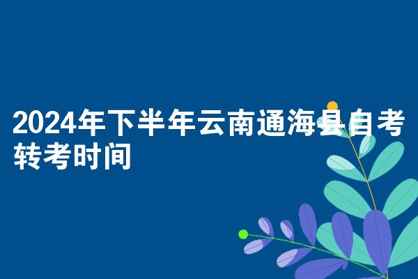 2024年下半年云南通海县自考转考时间