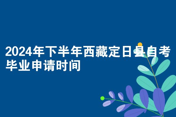 2024年下半年西藏定日县自考毕业申请时间