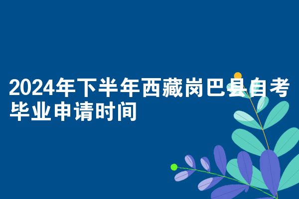 2024年下半年西藏岗巴县自考毕业申请时间