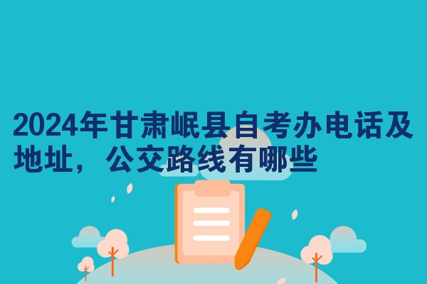 2024年甘肃岷县自考办电话及地址,公交路线有哪些