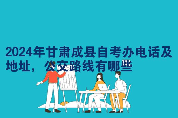 2024年甘肃成县自考办电话及地址,公交路线有哪些