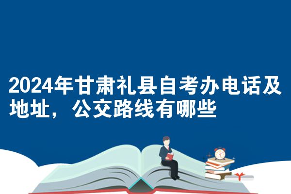 2024年甘肃礼县自考办电话及地址,公交路线有哪些