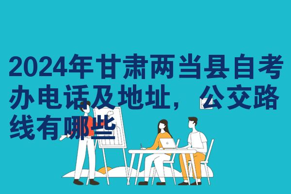 2024年甘肃两当县自考办电话及地址,公交路线有哪些