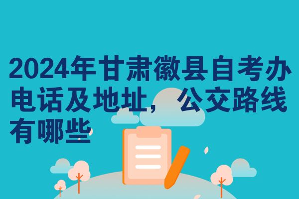 2024年甘肃徽县自考办电话及地址,公交路线有哪些
