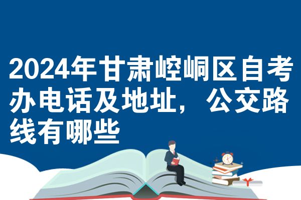 2024年甘肃崆峒区自考办电话及地址,公交路线有哪些