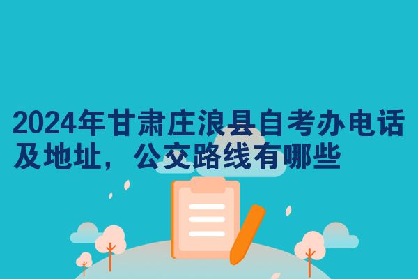 2024年甘肃庄浪县自考办电话及地址,公交路线有哪些