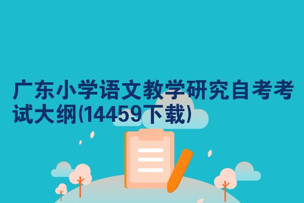 广东小学语文教学研究自考考试大纲(14459下载)
