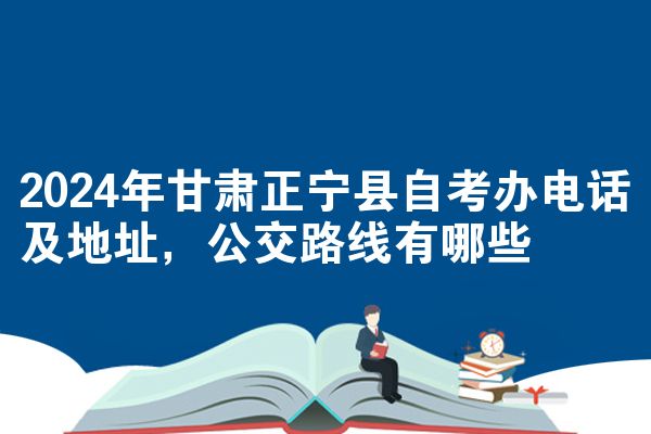 2024年甘肃正宁县自考办电话及地址,公交路线有哪些