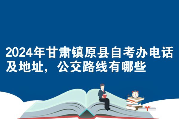 2024年甘肃镇原县自考办电话及地址,公交路线有哪些