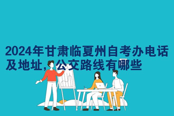 2024年甘肃临夏州自考办电话及地址，公交路线有哪些