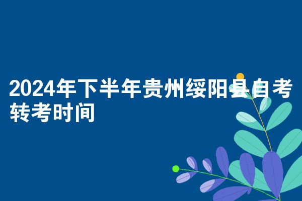 2024年下半年贵州绥阳县自考转考时间