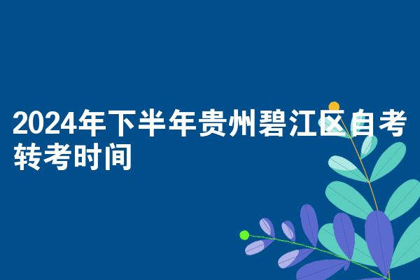 2024年下半年贵州碧江区自考转考时间