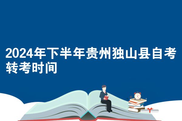 2024年下半年贵州独山县自考转考时间