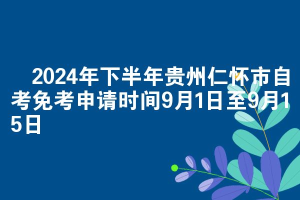 2024年下半年贵州仁怀市自考免考申请时间9月1日至9月15日