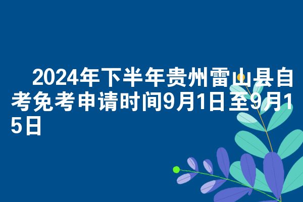 2024年下半年贵州雷山县自考免考申请时间9月1日至9月15日