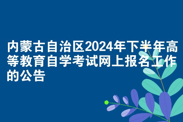 内蒙古自治区2024年下半年高等教育自学考试网上报名工作的公告