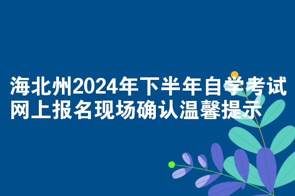 海北州2024年下半年自学考试网上报名现场确认温馨提示