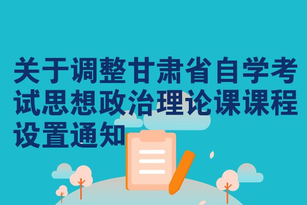 關于調整甘肅省自學考試思想政治理論課課程設置通知