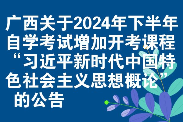 廣西關(guān)于2024年下半年自學(xué)考試增加開考課程“***新時代中國特色社會主義思想概論” 的公告