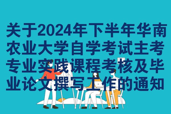 关于2024年下半年华南农业大学自学考试主考专业实践课程考核及毕业论文撰写工作的通知