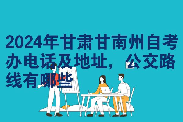 2024年甘肃甘南州自考办电话及地址,公交路线有哪些