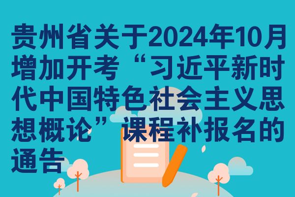 貴州省關(guān)于2024年10月增加開(kāi)考“***新時(shí)代中國(guó)特色社會(huì)主義思想概論”課程補(bǔ)報(bào)名的通告