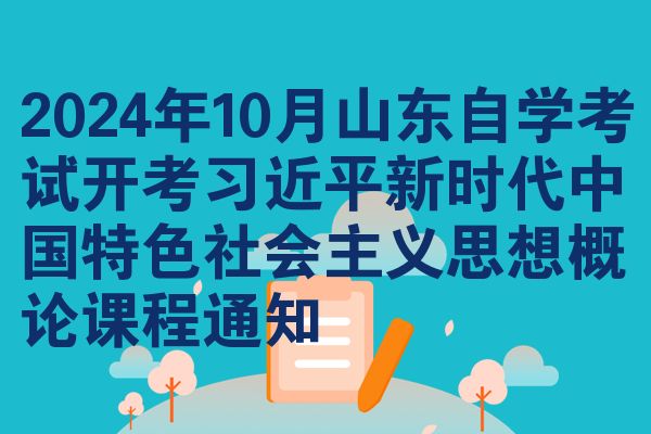 2024年10月山東自學(xué)考試開考***新時代中國特色社會主義思想概論課程通知