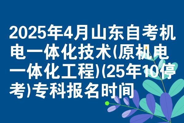 2025年4月山东自考机电一体化技术(原机电一体化工程)(25年10停考)专科报名时间