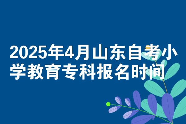 2025年4月山东自考小学教育专科报名时间