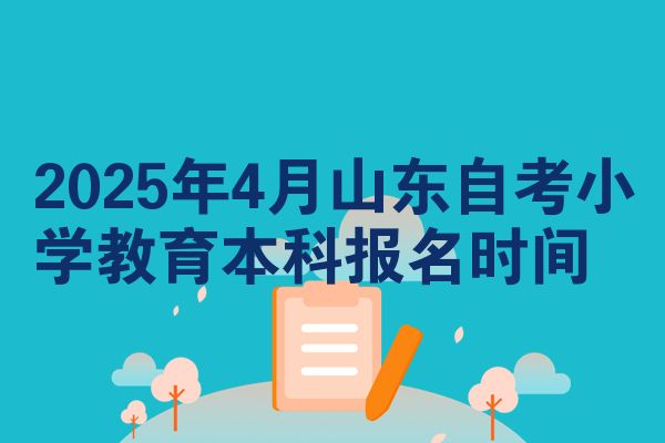 2025年4月山东自考小学教育本科报名时间