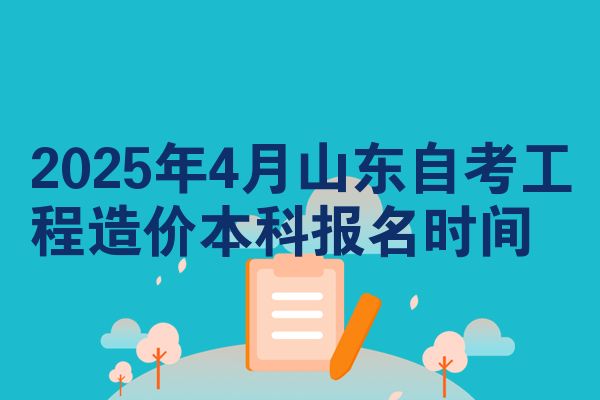 2025年4月山东自考工程造价本科报名时间